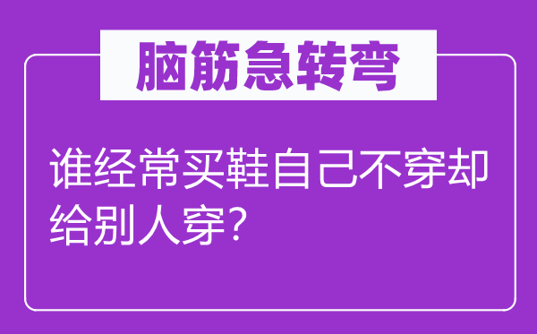 腦筋急轉(zhuǎn)彎：誰經(jīng)常買鞋自己不穿卻給別人穿？