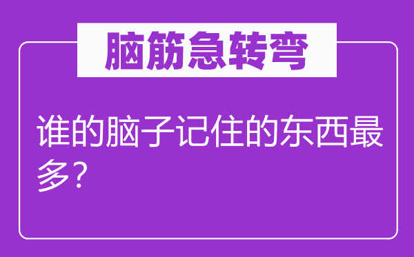 腦筋急轉(zhuǎn)彎:誰(shuí)的腦子記住的東西最多?