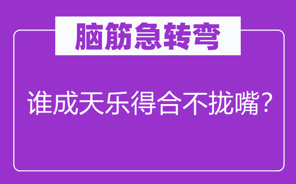 腦筋急轉(zhuǎn)彎：誰成天樂得合不攏嘴？