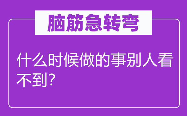 腦筋急轉(zhuǎn)彎：什么時(shí)候做的事別人看不到？