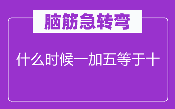 腦筋急轉彎:什么時候一加五等于十