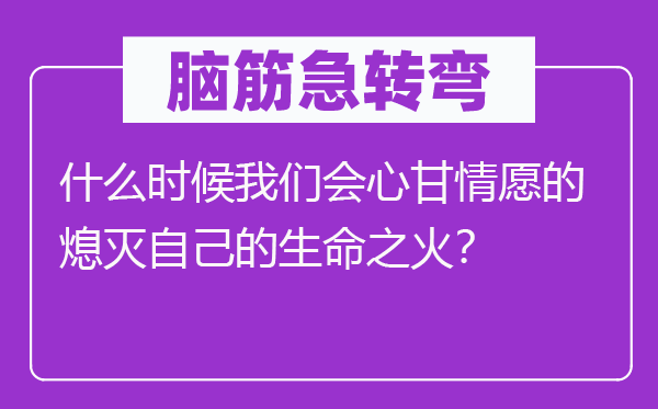 腦筋急轉(zhuǎn)彎：什么時(shí)候我們會(huì)心甘情愿的熄滅自己的生命之火？