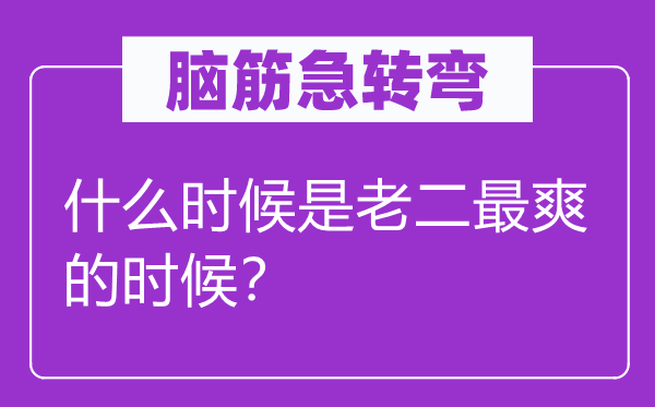 腦筋急轉(zhuǎn)彎：什么時候是老二最爽的時候？