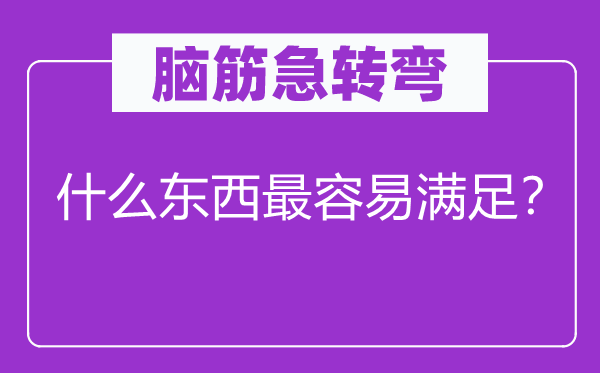 腦筋急轉(zhuǎn)彎：什么東西最容易滿足？