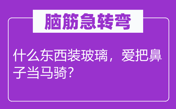 腦筋急轉(zhuǎn)彎：什么東西裝玻璃，愛把鼻子當(dāng)馬騎？
