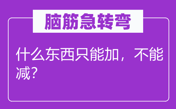 腦筋急轉(zhuǎn)彎：什么東西只能加，不能減？
