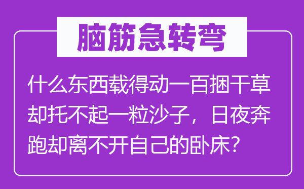 腦筋急轉(zhuǎn)彎：什么東西載得動(dòng)一百捆干草卻托不起一粒沙子，日夜奔跑卻離不開(kāi)自己的臥床？