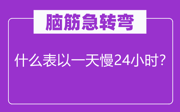 腦筋急轉(zhuǎn)彎：什么表以一天慢24小時？