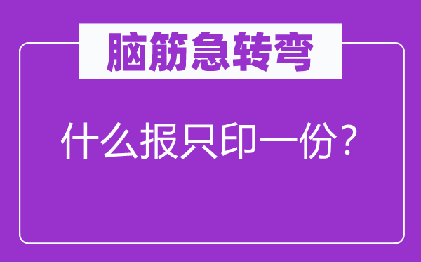腦筋急轉(zhuǎn)彎:什么報(bào)只印一份?