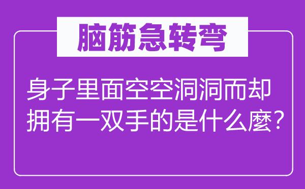 腦筋急轉(zhuǎn)彎:身子里面空空洞洞而卻擁有一雙手的是什么麼?