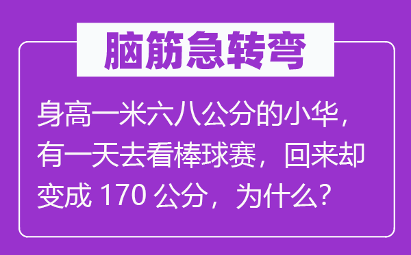 腦筋急轉(zhuǎn)彎：身高一米六八公分的小華，有一天去看棒球賽，回來卻變成170公分，為什么？