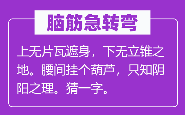 腦筋急轉(zhuǎn)彎：上無片瓦遮身，下無立錐之地。腰間掛個葫蘆，只知陰陽之理。猜一字。