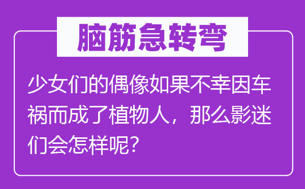腦筋急轉(zhuǎn)彎：少女們的偶像如果不幸因車禍而成了植物人，那么影迷們會怎樣呢？