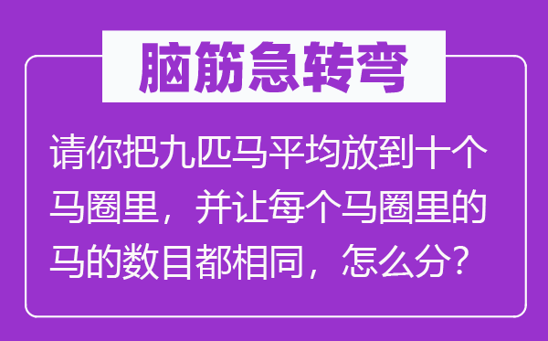 腦筋急轉(zhuǎn)彎：請(qǐng)你把九匹馬平均放到十個(gè)馬圈里，并讓每個(gè)馬圈里的馬的數(shù)目都相同，怎么分？