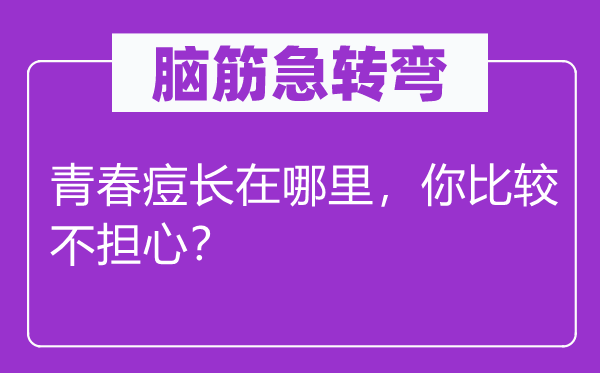 腦筋急轉(zhuǎn)彎：青春痘長在哪里，你比較不擔心？
