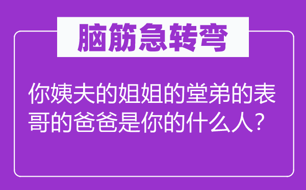 腦筋急轉(zhuǎn)彎：你姨夫的姐姐的堂弟的表哥的爸爸是你的什么人？