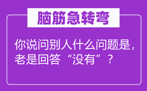 腦筋急轉(zhuǎn)彎：你說問別人什么問題是，老是回答“沒有”？