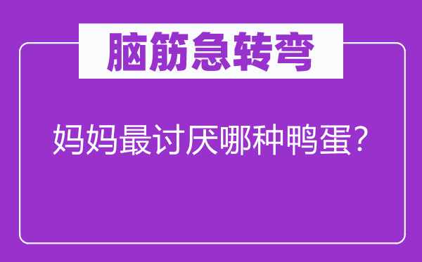 腦筋急轉(zhuǎn)彎：媽媽最討厭哪種鴨蛋？