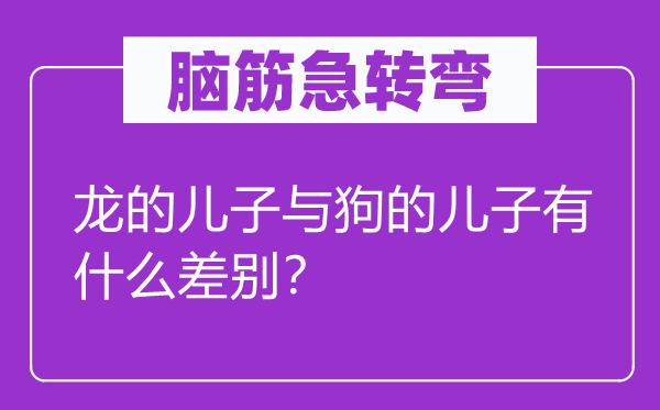 腦筋急轉(zhuǎn)彎：龍的兒子與狗的兒子有什么差別？
