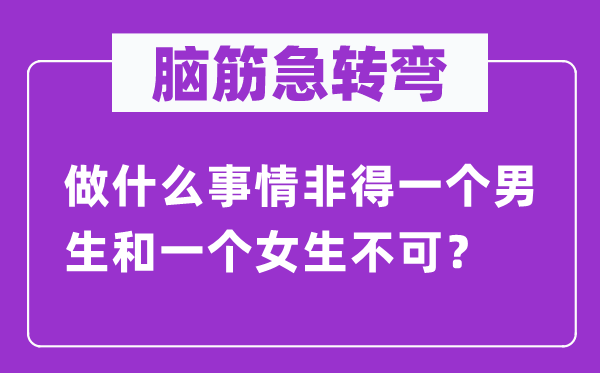 腦筋急轉(zhuǎn)彎：做什么事情非得一個(gè)男生和一個(gè)女生不可？