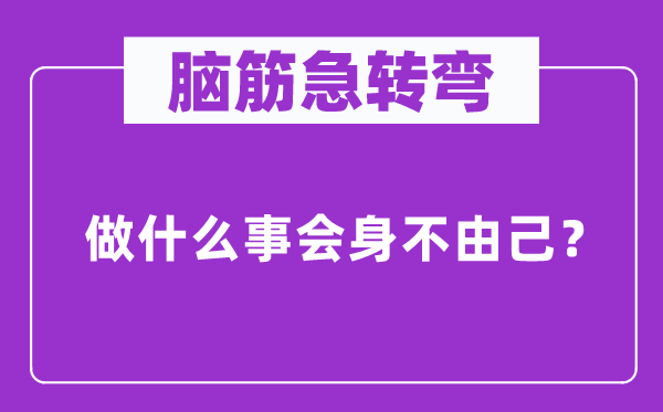 腦筋急轉(zhuǎn)彎：做什么事會身不由己？