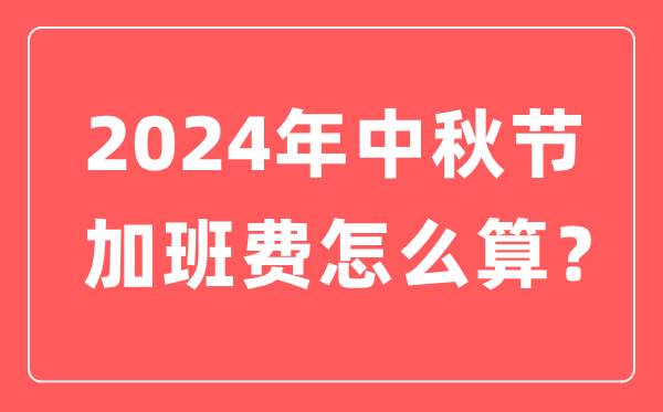 2024年中秋節(jié)加班工資怎么算,中秋節(jié)加班費(fèi)計(jì)算方法及標(biāo)準(zhǔn)