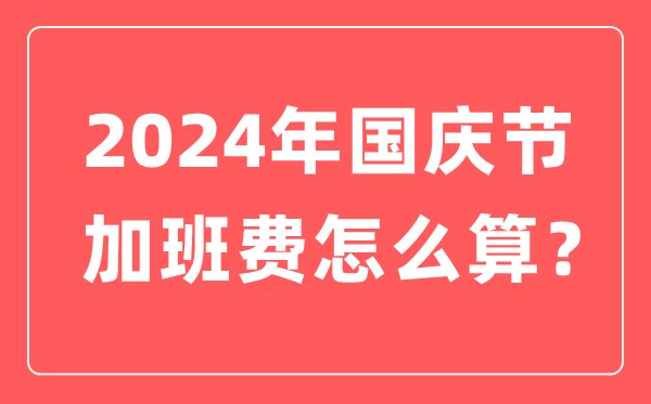2024年國慶節(jié)加班費怎么算,國慶節(jié)加班有幾天三倍工資