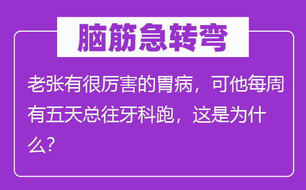腦筋急轉(zhuǎn)彎：老張有很厲害的胃病，可他每周有五天總往牙科跑，這是為什么？