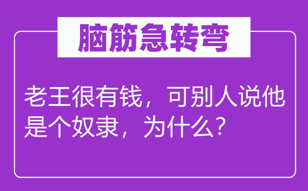 腦筋急轉(zhuǎn)彎：老王很有錢，可別人說他是個奴隸，為什么？