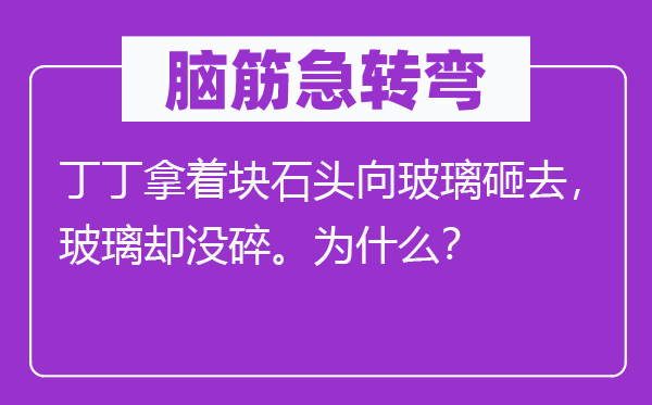 腦筋急轉(zhuǎn)彎：丁丁拿著塊石頭向玻璃砸去，玻璃卻沒(méi)碎。為什么？