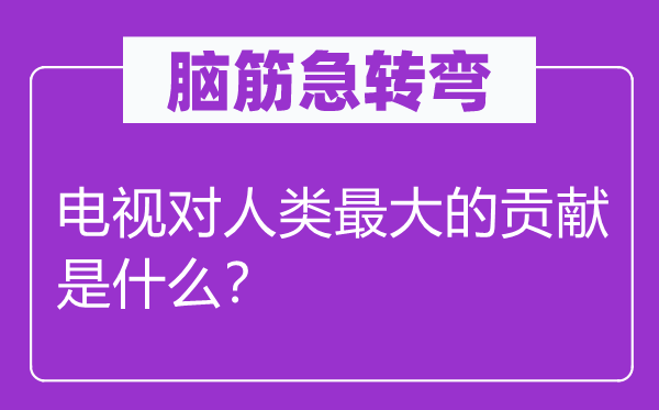 腦筋急轉(zhuǎn)彎：電視對(duì)人類最大的貢獻(xiàn)是什么？