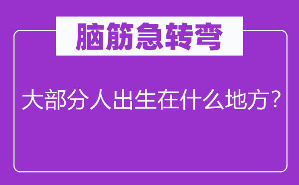 腦筋急轉(zhuǎn)彎：大部分人出生在什么地方？