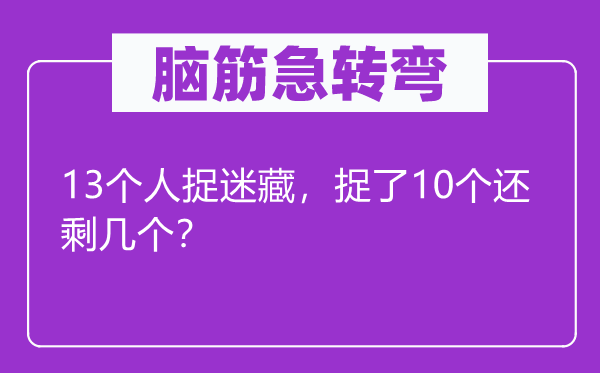 腦筋急轉(zhuǎn)彎：13個(gè)人捉迷藏，捉了10個(gè)還剩幾個(gè)？
