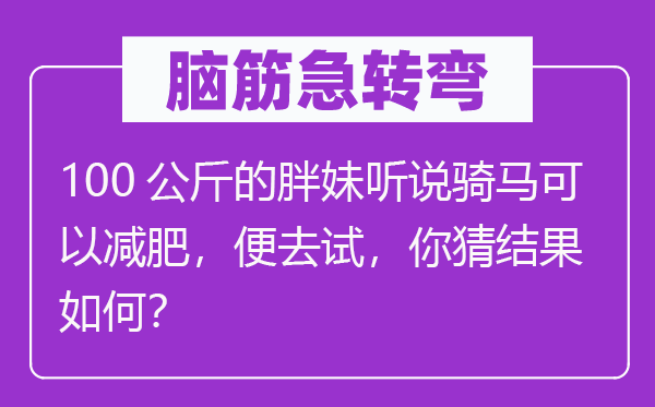 腦筋急轉(zhuǎn)彎：100公斤的胖妹聽說(shuō)騎馬可以減肥，便去試，你猜結(jié)果如何？