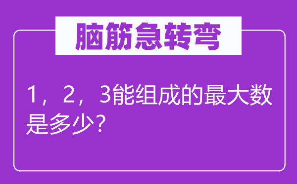 腦筋急轉(zhuǎn)彎：1，2，3能組成的最大數(shù)是多少？