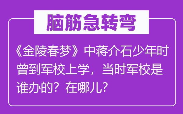 腦筋急轉(zhuǎn)彎：《金陵春夢》中蔣介石少年時曾到軍校上學(xué)，當(dāng)時軍校是誰辦的？在哪兒？