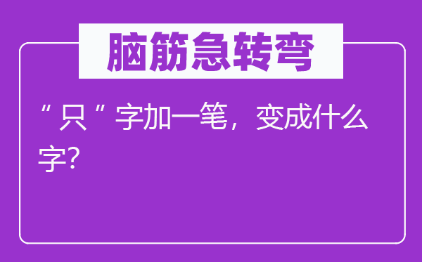 腦筋急轉(zhuǎn)彎：“只”字加一筆，變成什么字？