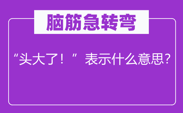 腦筋急轉(zhuǎn)彎：“頭大了！”表示什么意思？