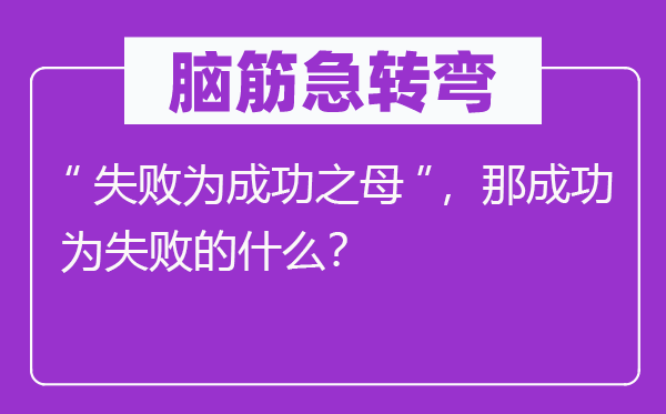 腦筋急轉(zhuǎn)彎：“失敗為成功之母”，那成功為失敗的什么？