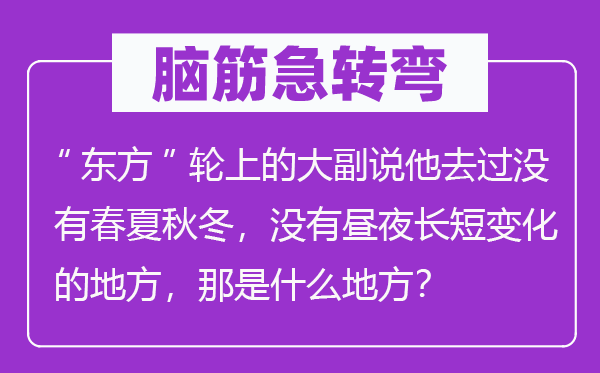 腦筋急轉(zhuǎn)彎：“東方”輪上的大副說(shuō)他去過(guò)沒(méi)有春夏秋冬，沒(méi)有晝夜長(zhǎng)短變化的地方，那是什么地方？