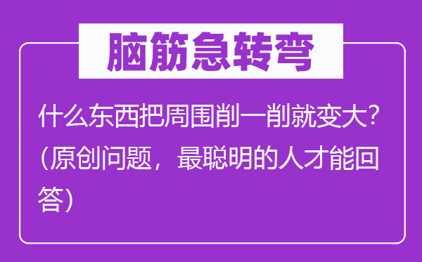 腦筋急轉(zhuǎn)彎：什么東西把周圍削一削就變大？（原創(chuàng)問題，最聰明的人才能回答）