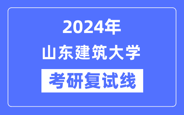 2024年山東建筑大學(xué)各專業(yè)考研復(fù)試分?jǐn)?shù)線一覽表(含2023年)