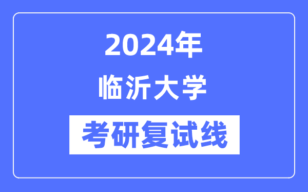 2024年臨沂大學(xué)各專業(yè)考研復(fù)試分?jǐn)?shù)線一覽表(含2023年)