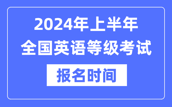 2024年上半年全國英語等級考試報名時間是什么時候？