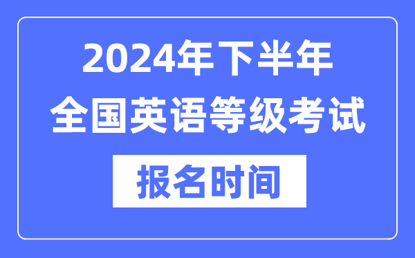 2024年下半年全國(guó)英語(yǔ)等級(jí)考試報(bào)名時(shí)間是什么時(shí)候？