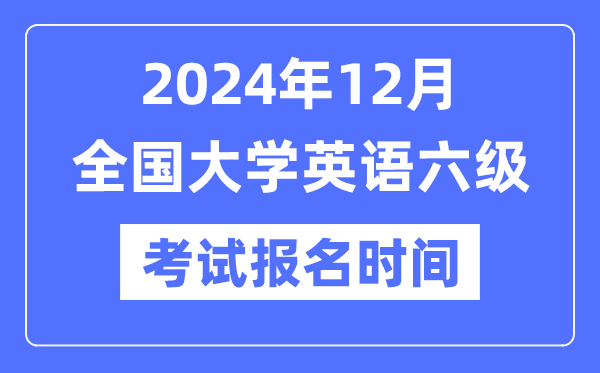 2024年12月英語六級考試報名時間(附CET6報名官網(wǎng)入口)