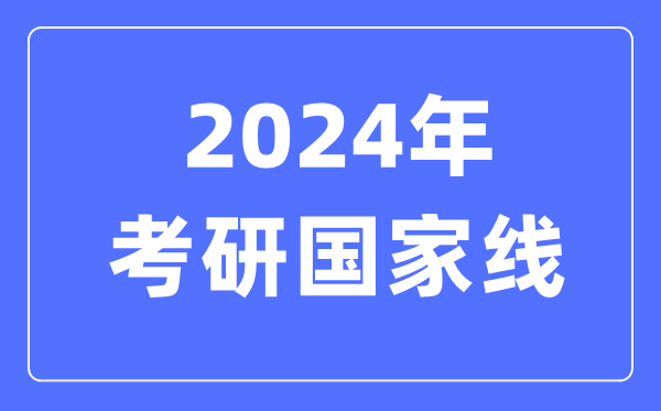 2024年考研國(guó)家線,考研國(guó)家分?jǐn)?shù)線一覽表(含2022-2023歷年)