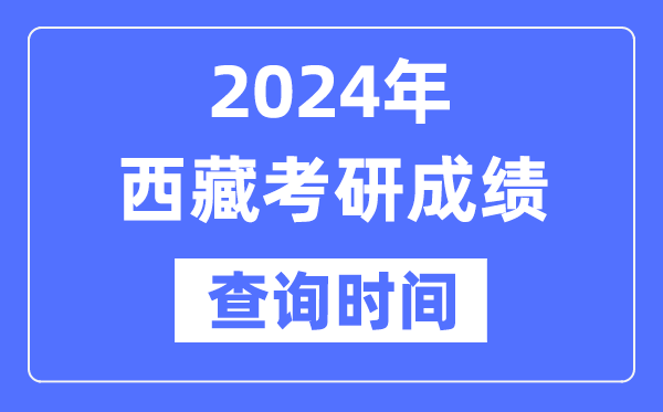 2024西藏考研成績(jī)查詢時(shí)間,西藏考研成績(jī)什么時(shí)候公布？