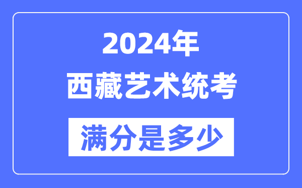 2024年西藏藝術(shù)統(tǒng)考滿分是多少,西藏藝考科目及分值