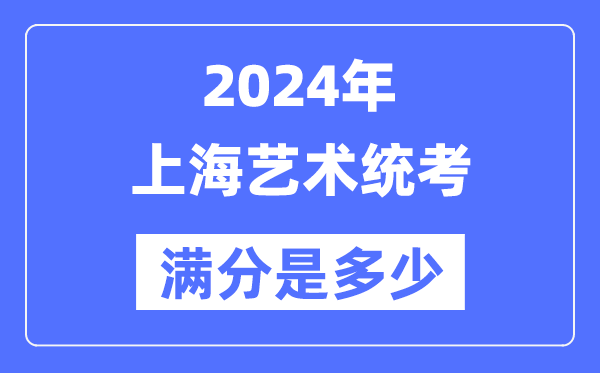 2024年上海藝術統(tǒng)考滿分是多少,上海藝考科目及分值